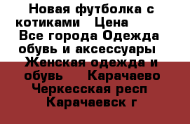 Новая футболка с котиками › Цена ­ 500 - Все города Одежда, обувь и аксессуары » Женская одежда и обувь   . Карачаево-Черкесская респ.,Карачаевск г.